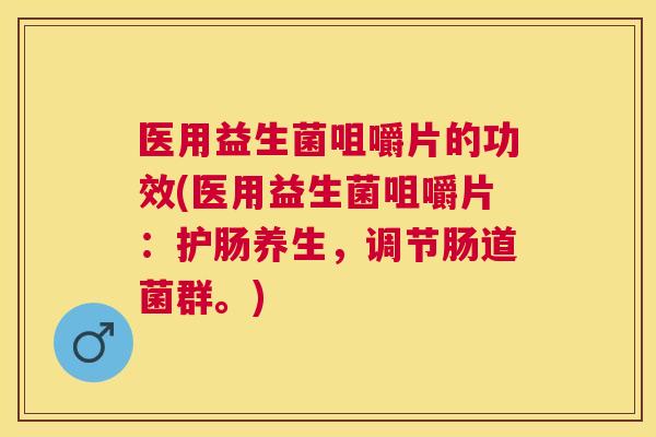 医用益生菌咀嚼片的功效(医用益生菌咀嚼片：护肠养生，调节肠道菌群。)