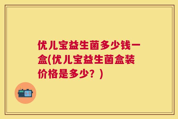优儿宝益生菌多少钱一盒(优儿宝益生菌盒装价格是多少？)