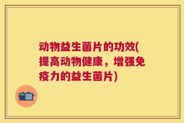 动物益生菌片的功效(提高动物健康，增强免疫力的益生菌片)