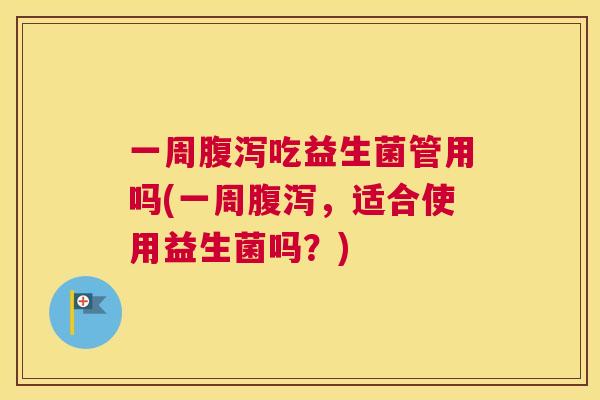 一周腹泻吃益生菌管用吗(一周腹泻，适合使用益生菌吗？)