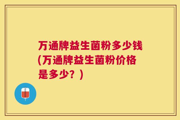万通牌益生菌粉多少钱(万通牌益生菌粉价格是多少？)