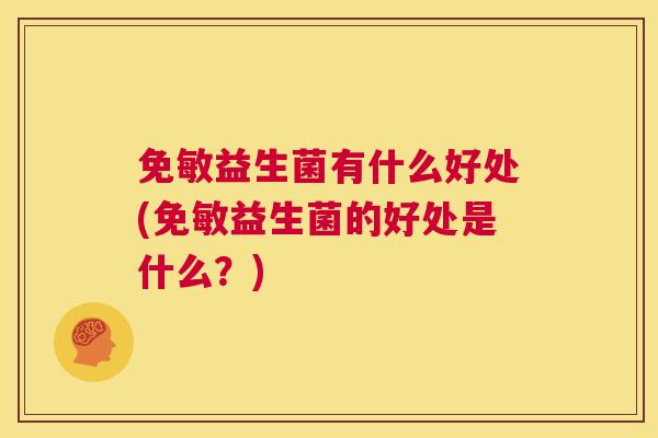 免敏益生菌有什么好处(免敏益生菌的好处是什么？)