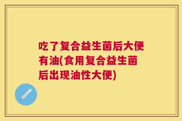 吃了复合益生菌后大便有油(食用复合益生菌后出现油性大便)