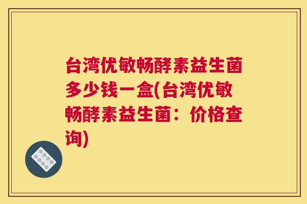 台湾优敏畅酵素益生菌多少钱一盒(台湾优敏畅酵素益生菌：价格查询)