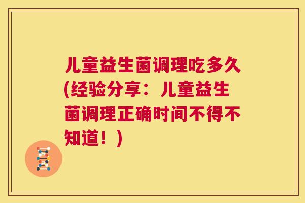 儿童益生菌调理吃多久(经验分享：儿童益生菌调理正确时间不得不知道！)