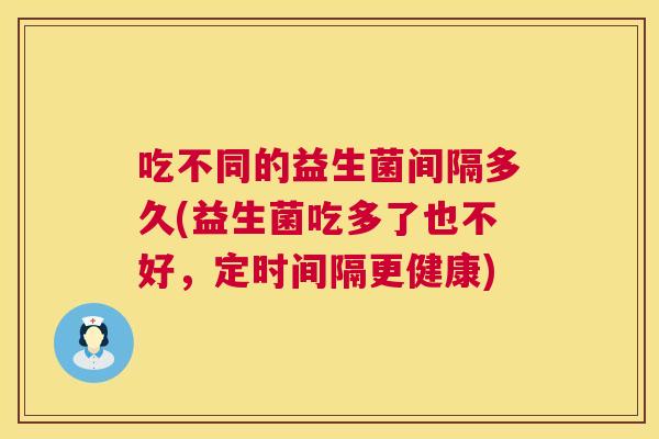 吃不同的益生菌间隔多久(益生菌吃多了也不好，定时间隔更健康)