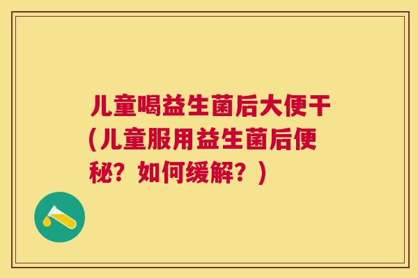 儿童喝益生菌后大便干(儿童服用益生菌后便秘？如何缓解？)