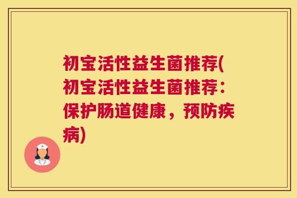 初宝活性益生菌推荐(初宝活性益生菌推荐：保护肠道健康，预防疾病)