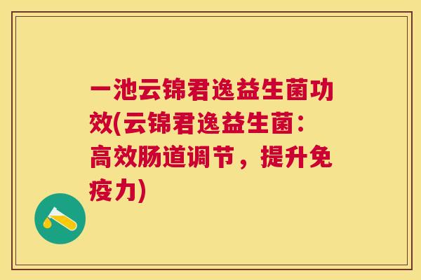 一池云锦君逸益生菌功效(云锦君逸益生菌：高效肠道调节，提升免疫力)
