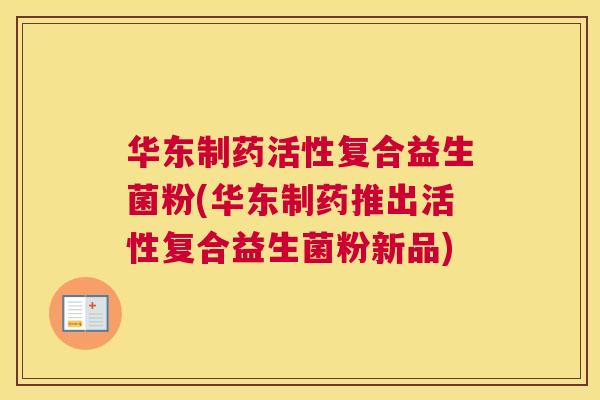 华东制药活性复合益生菌粉(华东制药推出活性复合益生菌粉新品)