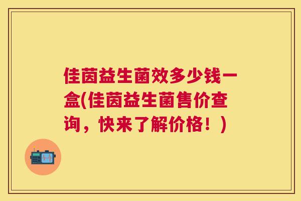 佳茵益生菌效多少钱一盒(佳茵益生菌售价查询，快来了解价格！)