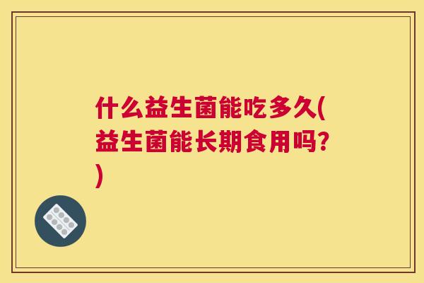 什么益生菌能吃多久(益生菌能长期食用吗？)