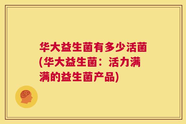 华大益生菌有多少活菌(华大益生菌：活力满满的益生菌产品)