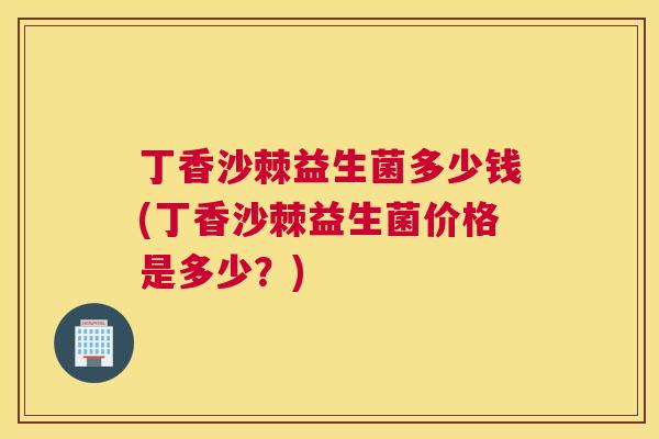丁香沙棘益生菌多少钱(丁香沙棘益生菌价格是多少？)