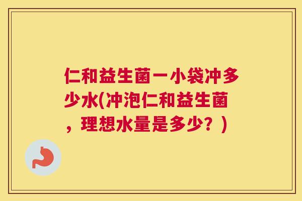 仁和益生菌一小袋冲多少水(冲泡仁和益生菌，理想水量是多少？)