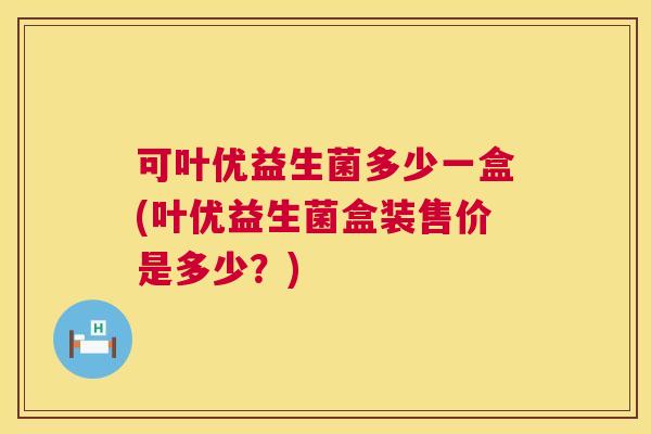 可叶优益生菌多少一盒(叶优益生菌盒装售价是多少？)