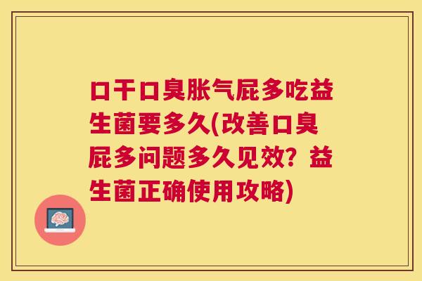 口干口臭胀气屁多吃益生菌要多久(改善口臭屁多问题多久见效？益生菌正确使用攻略)