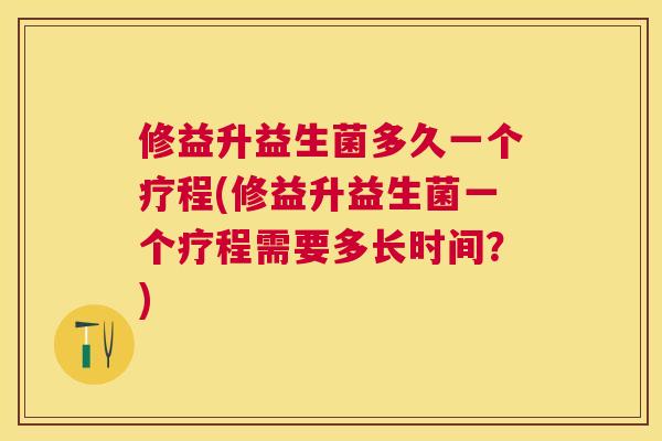 修益升益生菌多久一个疗程(修益升益生菌一个疗程需要多长时间？)