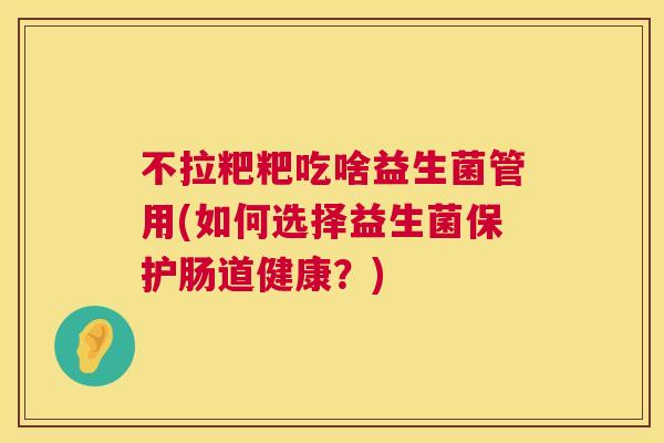 不拉粑粑吃啥益生菌管用(如何选择益生菌保护肠道健康？)