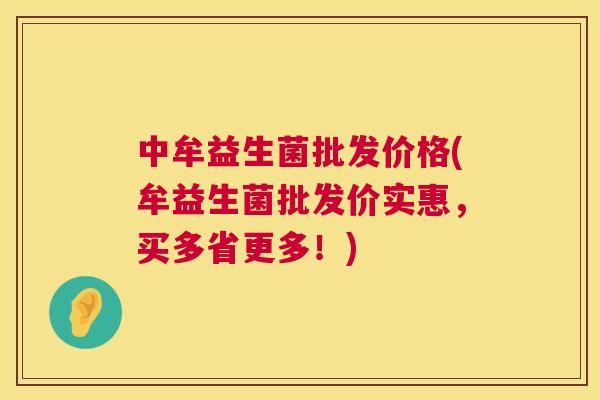 中牟益生菌批发价格(牟益生菌批发价实惠，买多省更多！)