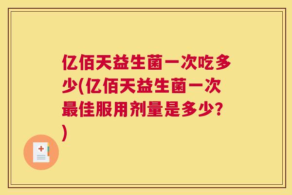 亿佰天益生菌一次吃多少(亿佰天益生菌一次最佳服用剂量是多少？)