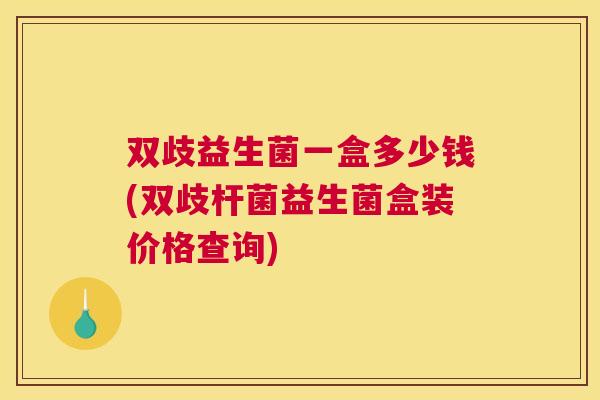 双歧益生菌一盒多少钱(双歧杆菌益生菌盒装价格查询)