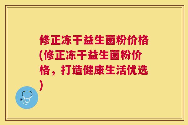 修正冻干益生菌粉价格(修正冻干益生菌粉价格，打造健康生活优选)