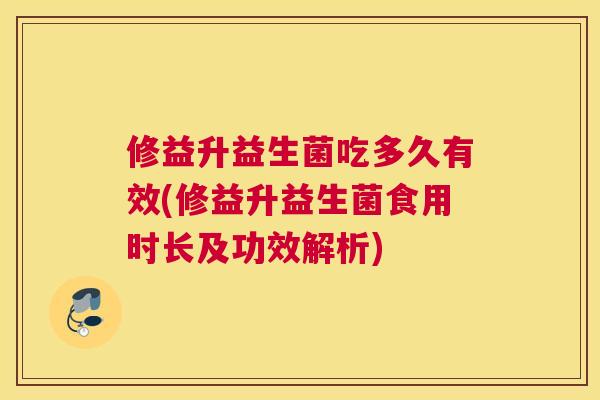 修益升益生菌吃多久有效(修益升益生菌食用时长及功效解析)