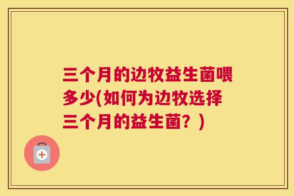 三个月的边牧益生菌喂多少(如何为边牧选择三个月的益生菌？)