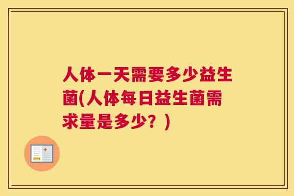 人体一天需要多少益生菌(人体每日益生菌需求量是多少？)