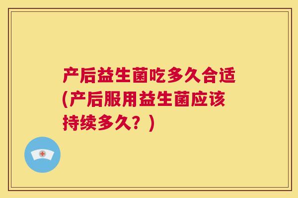 产后益生菌吃多久合适(产后服用益生菌应该持续多久？)
