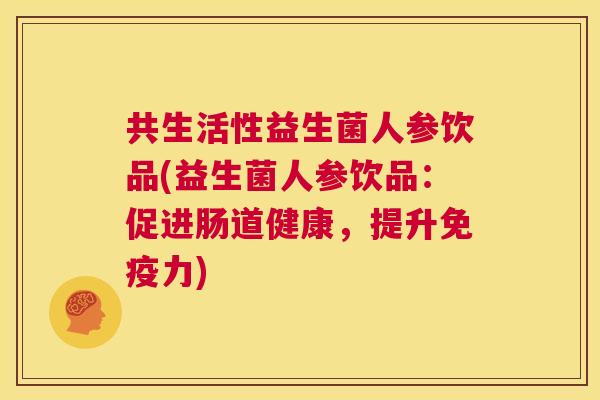 共生活性益生菌人参饮品(益生菌人参饮品：促进肠道健康，提升免疫力)
