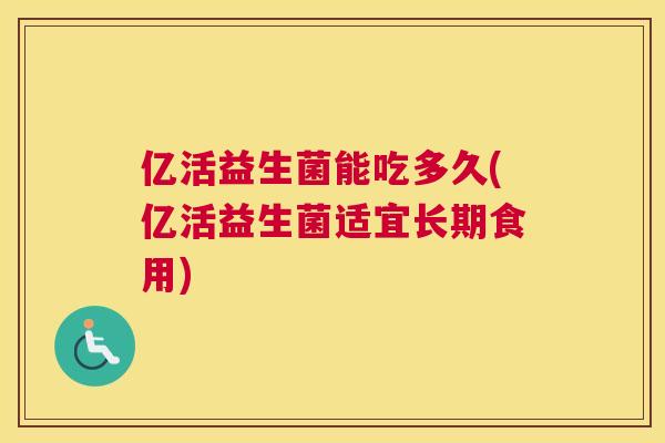 亿活益生菌能吃多久(亿活益生菌适宜长期食用)