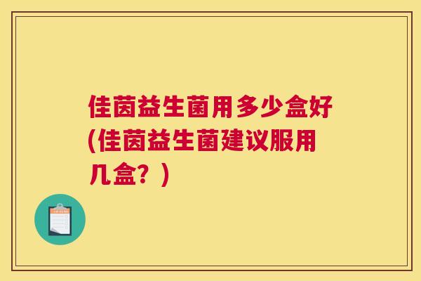佳茵益生菌用多少盒好(佳茵益生菌建议服用几盒？)