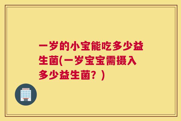一岁的小宝能吃多少益生菌(一岁宝宝需摄入多少益生菌？)