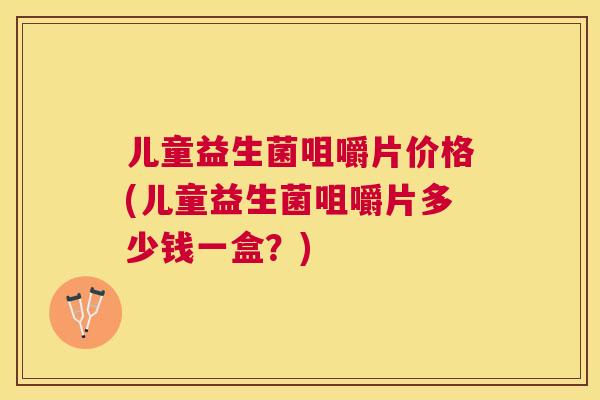 儿童益生菌咀嚼片价格(儿童益生菌咀嚼片多少钱一盒？)