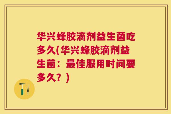 华兴蜂胶滴剂益生菌吃多久(华兴蜂胶滴剂益生菌：最佳服用时间要多久？)
