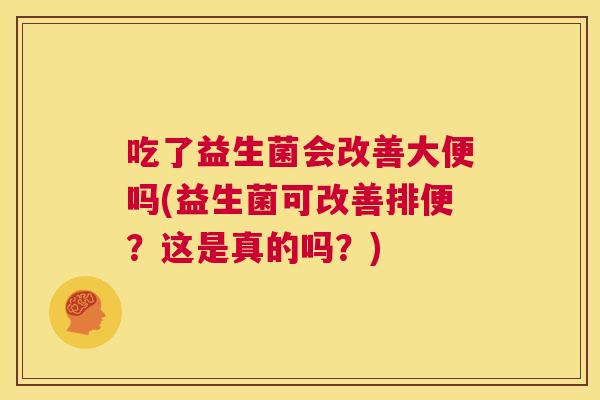 吃了益生菌会改善大便吗(益生菌可改善排便？这是真的吗？)