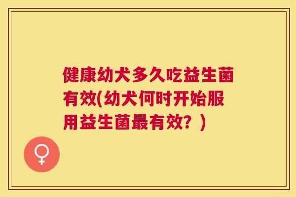 健康幼犬多久吃益生菌有效(幼犬何时开始服用益生菌最有效？)