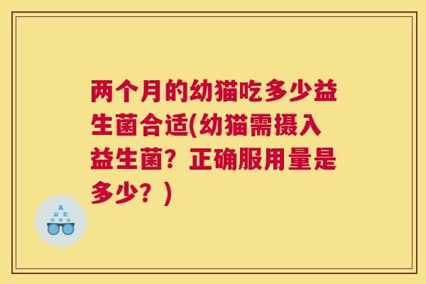 两个月的幼猫吃多少益生菌合适(幼猫需摄入益生菌？正确服用量是多少？)