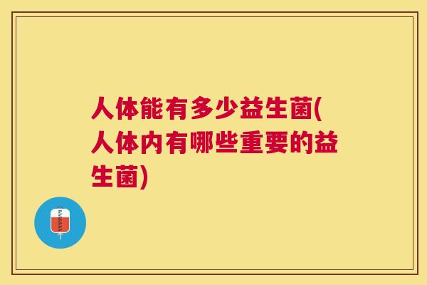 人体能有多少益生菌(人体内有哪些重要的益生菌)