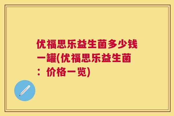 优福思乐益生菌多少钱一罐(优福思乐益生菌：价格一览)