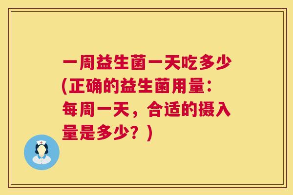 一周益生菌一天吃多少(正确的益生菌用量：每周一天，合适的摄入量是多少？)