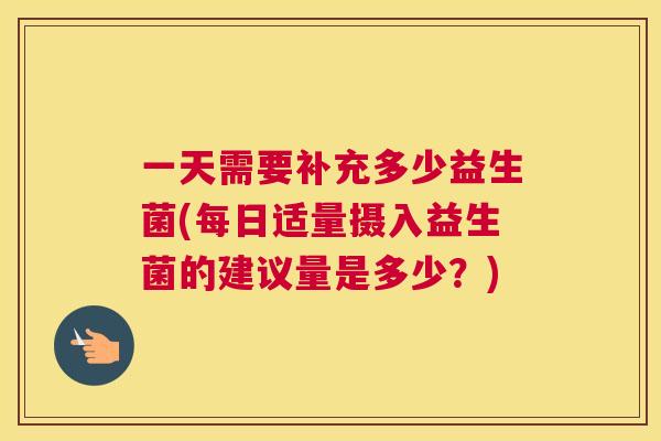 一天需要补充多少益生菌(每日适量摄入益生菌的建议量是多少？)