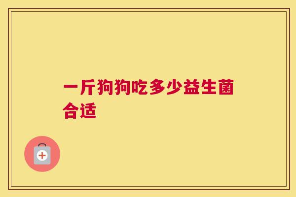 一斤狗狗吃多少益生菌合适