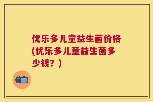 优乐多儿童益生菌价格(优乐多儿童益生菌多少钱？)