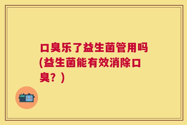 口臭乐了益生菌管用吗(益生菌能有效消除口臭？)