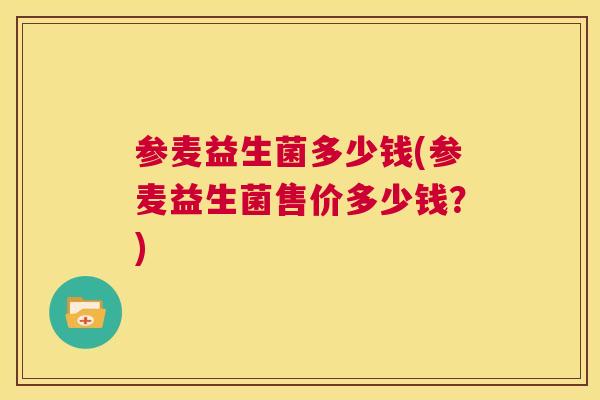 参麦益生菌多少钱(参麦益生菌售价多少钱？)