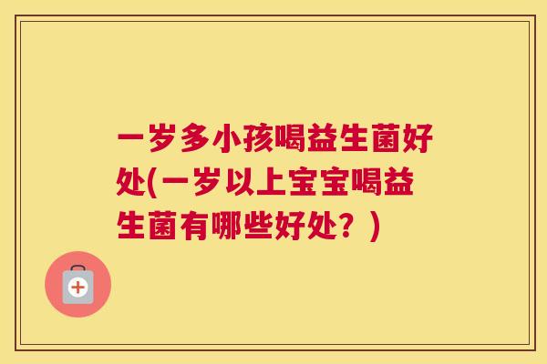 一岁多小孩喝益生菌好处(一岁以上宝宝喝益生菌有哪些好处？)