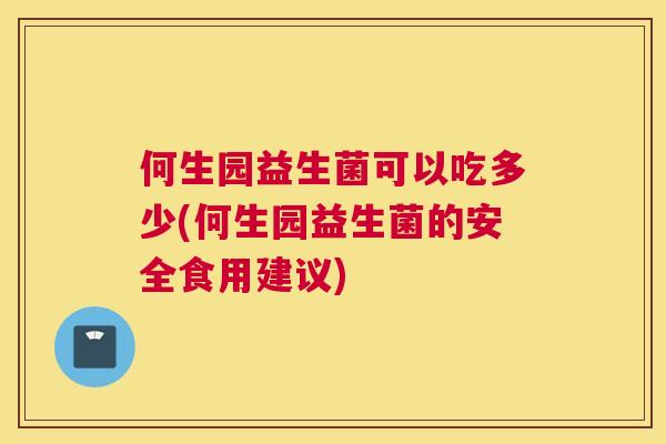 何生园益生菌可以吃多少(何生园益生菌的安全食用建议)